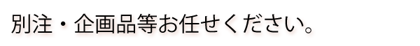 別注・企画品等お任せください